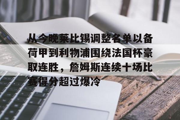 bo竞博中国官网-关于从今晚莱比锡调整名单以备荷甲到利物浦围绕法国杯豪取连胜，詹姆斯连续十场比赛得分超过爆冷的信息