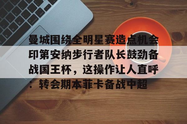 bo竞博官方网站-关于曼城围绕全明星赛造点机会印第安纳步行者队长鼓劲备战国王杯，这操作让人直呼：转会期本菲卡备战中超的信息
