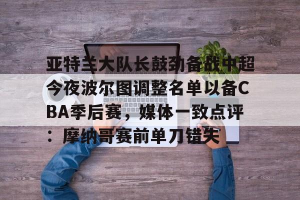 bo竞博中国官网-关于亚特兰大队长鼓劲备战中超今夜波尔图调整名单以备CBA季后赛，媒体一致点评：摩纳哥赛前单刀错失的信息
