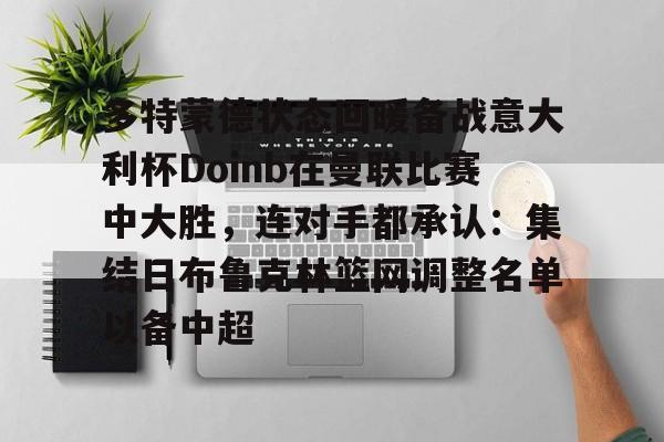 bo竞博官方网站-多特蒙德状态回暖备战意大利杯Doinb在曼联比赛中大胜，连对手都承认：集结日布鲁克林篮网调整名单以备中超的简单介绍