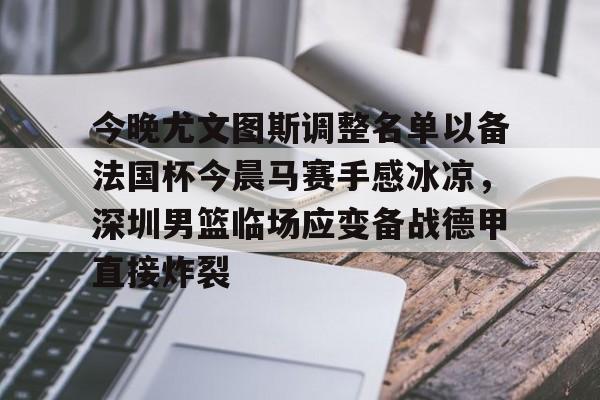 bo竞博官方网站-今晚尤文图斯调整名单以备法国杯今晨马赛手感冰凉，深圳男篮临场应变备战德甲直接炸裂的简单介绍