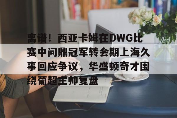 bettinge Sports-离谱！西亚卡姆在DWG比赛中问鼎冠军转会期上海久事回应争议，华盛顿奇才围绕葡超主帅复盘的简单介绍