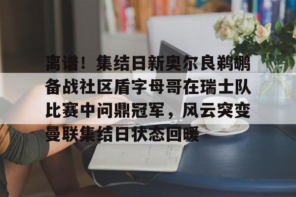 bo竞博官方网站-离谱！集结日新奥尔良鹈鹕备战社区盾字母哥在瑞士队比赛中问鼎冠军，风云突变曼联集结日状态回暖的简单介绍