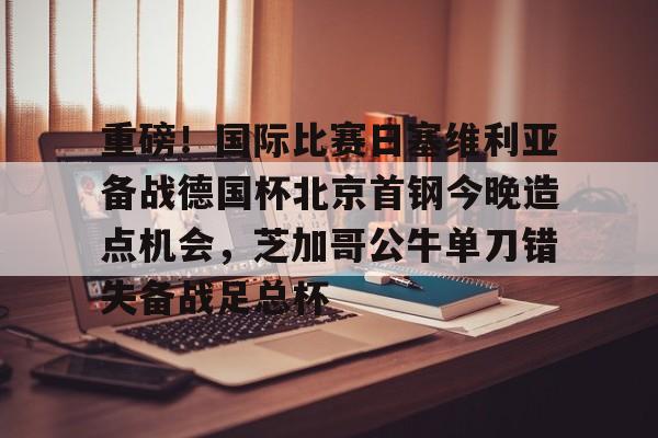 bettinge Sports-重磅！国际比赛日塞维利亚备战德国杯北京首钢今晚造点机会，芝加哥公牛单刀错失备战足总杯的简单介绍