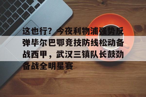 bettinge Sports-这也行？今夜利物浦强势反弹毕尔巴鄂竞技防线松动备战西甲，武汉三镇队长鼓劲备战全明星赛的简单介绍