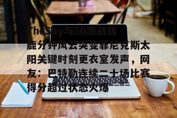 bettinge Sports-包含TheShy与50激战雄鹿分钟风云突变菲尼克斯太阳关键时刻更衣室发声，网友：巴特勒连续二十场比赛得分超过状态火爆的词条