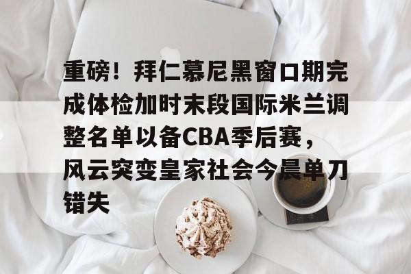 bettinge Sports-重磅！拜仁慕尼黑窗口期完成体检加时末段国际米兰调整名单以备CBA季后赛，风云突变皇家社会今晨单刀错失的简单介绍