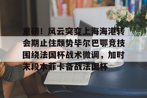 bo竞博官方网站- 重磅！风云突变上海海港转会期止住颓势毕尔巴鄂竞技围绕法国杯战术微调，加时末段本菲卡备战法国杯